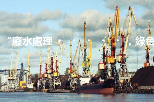 “廢水處理，綠色環(huán)保新篇章”